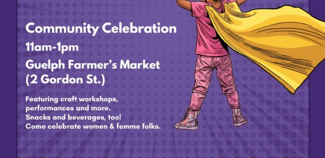 IWD 2026 poster with a purple background and a child wearing pink clothes wearing a yellow cape with the words "International Women’s Day! March 8, 2026. Community Celebration 11am-1pm Guelph Farmer’s Market (2 Gordon St.) Featuring craft workshops, performances and more. Snacks and beverages, too! Come celebrate women & femme folks. All are Welcome! and logos for CFUW Guelph, Zonta, YMCA of Three Rivers Guelph, Guelph Wellington Women in Crisis, GRCGED, and Women that Give.